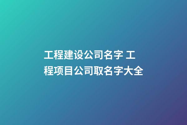 工程建设公司名字 工程项目公司取名字大全-第1张-公司起名-玄机派
